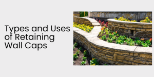 TYPES AND USES OF RETAINING WALL CAPS